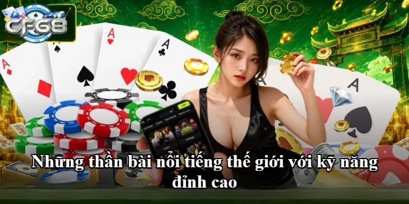 Những thần bài nổi tiếng thế giới với kỹ năng đỉnh cao