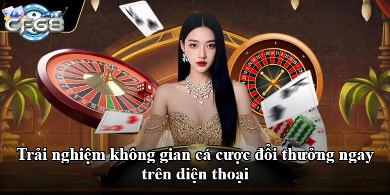 Trải nghiệm không gian cá cược đổi thưởng ngay trên điện thoại